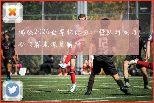 揭秘2026世界杯比分:强队对决与冷门赛果深度解析
