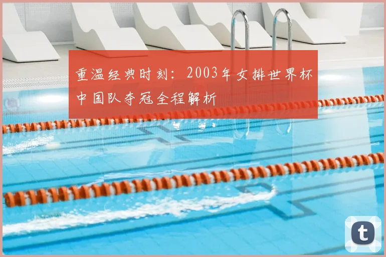 重温经典时刻:2003年女排世界杯中国队夺冠全程解析