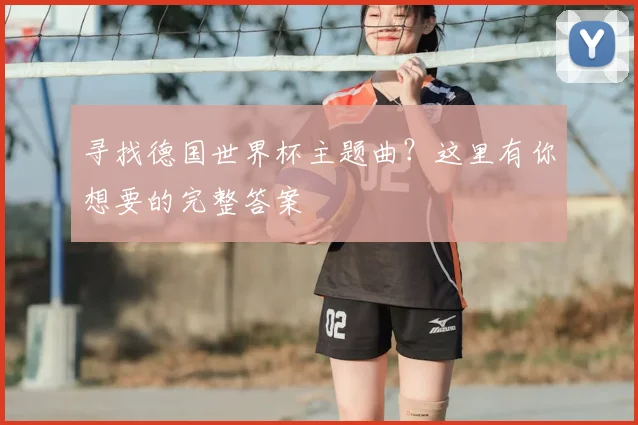 寻找德国世界杯主题曲?这里有你想要的完整答案