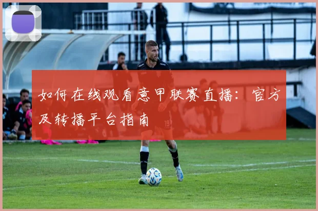 如何在线观看意甲联赛直播：官方及转播平台指南