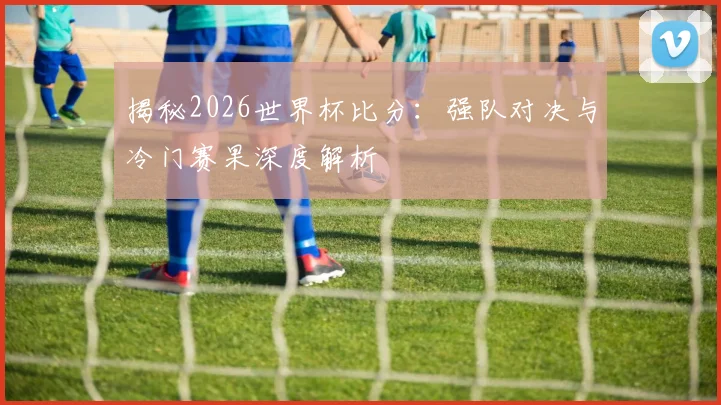 揭秘2026世界杯比分:强队对决与冷门赛果深度解析