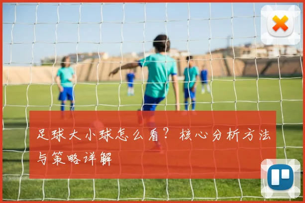 足球大小球怎么看?核心分析方法与策略详解
