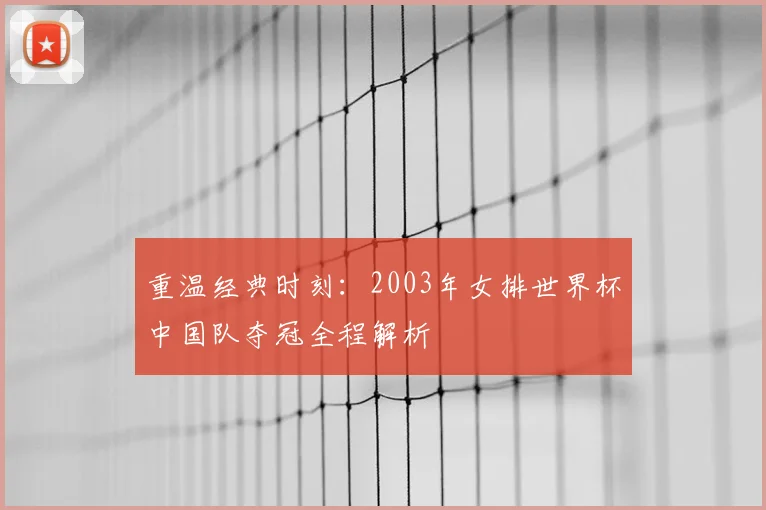 重温经典时刻:2003年女排世界杯中国队夺冠全程解析